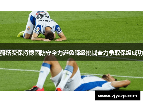 赫塔费保持稳固防守全力避免降级挑战奋力争取保级成功