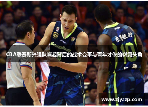 CBA联赛新兴强队崛起背后的战术变革与青年才俊的崭露头角