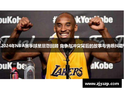 2024年NBA赛季球星恩怨回顾 竞争与冲突背后的故事与情感纠葛