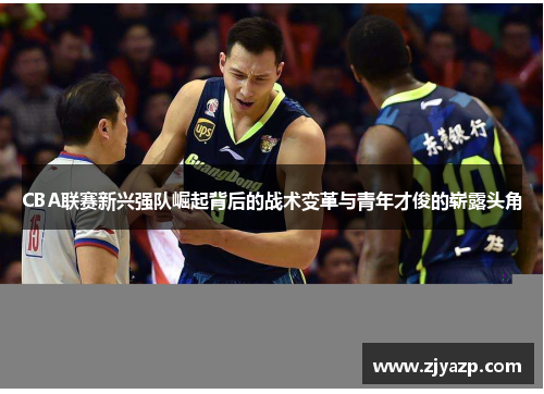 CBA联赛新兴强队崛起背后的战术变革与青年才俊的崭露头角