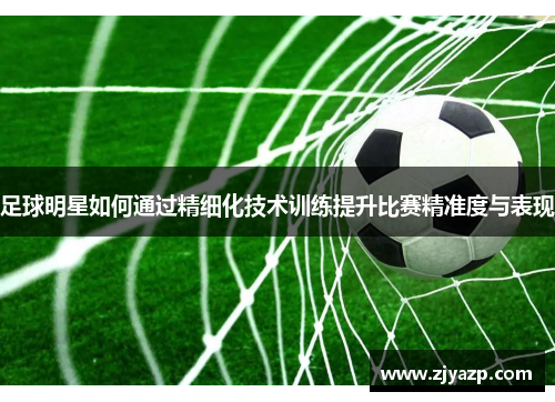 足球明星如何通过精细化技术训练提升比赛精准度与表现