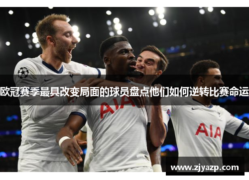 欧冠赛季最具改变局面的球员盘点他们如何逆转比赛命运