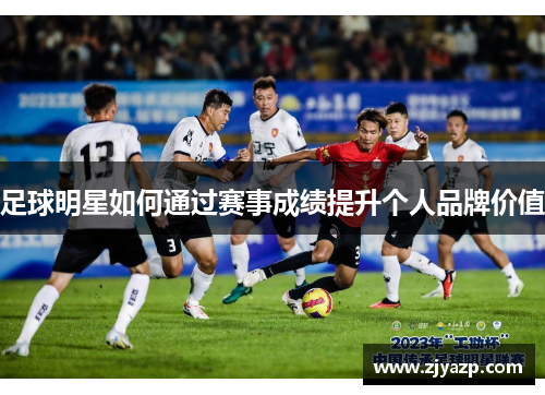 足球明星如何通过赛事成绩提升个人品牌价值